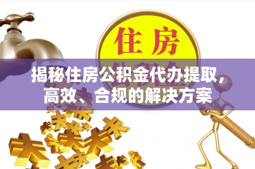 玉林揭秘住房公积金代办提取，高效、合规的解决方案