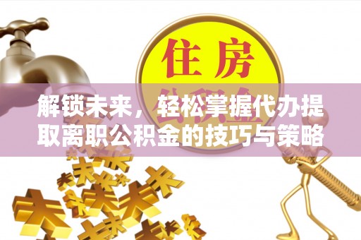 玉林解锁未来，轻松掌握代办提取离职公积金的技巧与策略