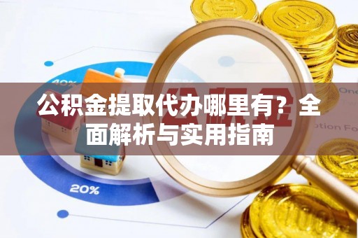 玉林公积金提取代办哪里有？全面解析与实用指南