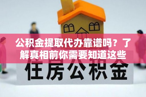 玉林公积金提取代办靠谱吗？了解真相前你需要知道这些