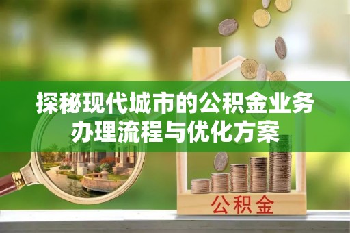 玉林探秘现代城市的公积金业务办理流程与优化方案