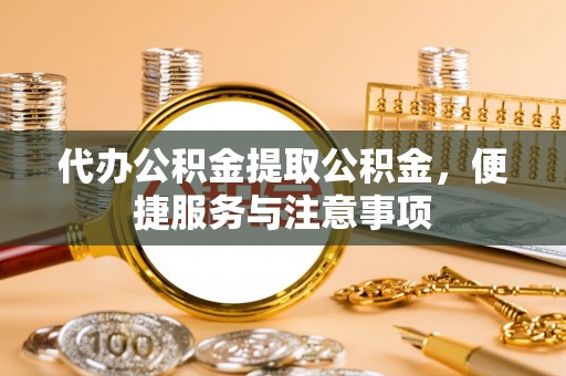 玉林代办公积金提取公积金，便捷服务与注意事项