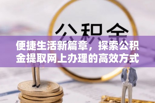 玉林便捷生活新篇章，探索公积金提取网上办理的高效方式