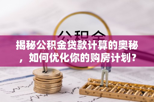 玉林揭秘公积金贷款计算的奥秘，如何优化你的购房计划？