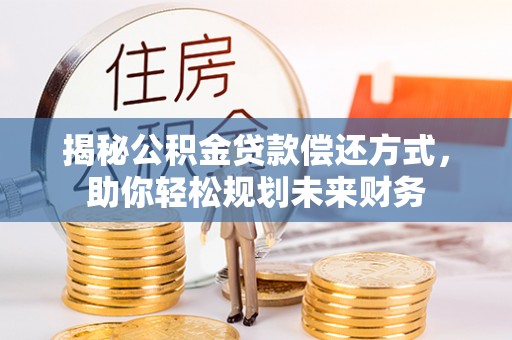 玉林揭秘公积金贷款偿还方式，助你轻松规划未来财务