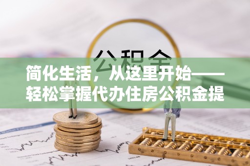 玉林简化生活，从这里开始——轻松掌握代办住房公积金提取全流程