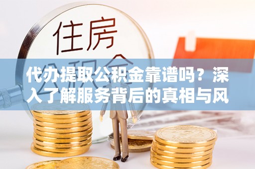 玉林代办提取公积金靠谱吗？深入了解服务背后的真相与风险