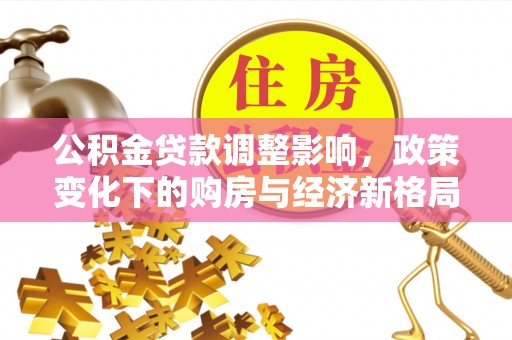 玉林公积金贷款调整影响，政策变化下的购房与经济新格局
