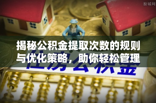 玉林揭秘公积金提取次数的规则与优化策略，助你轻松管理财务