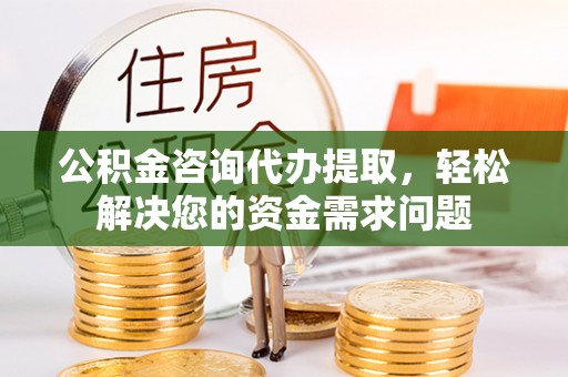 玉林公积金咨询代办提取，轻松解决您的资金需求问题