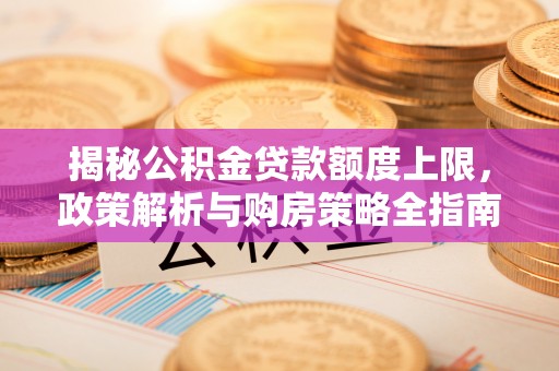 玉林揭秘公积金贷款额度上限，政策解析与购房策略全指南