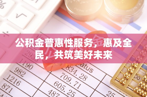 玉林公积金普惠性服务，惠及全民，共筑美好未来