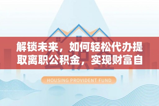 玉林解锁未来，如何轻松代办提取离职公积金，实现财富自由的第一步