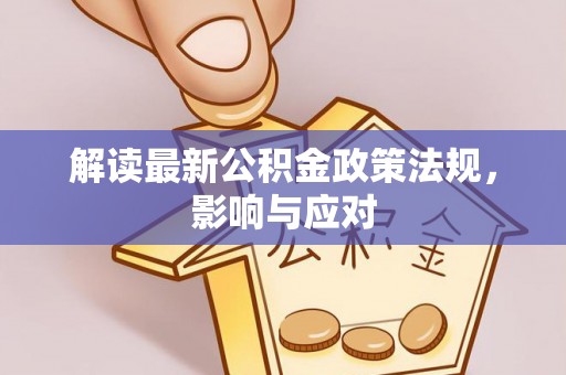 玉林解读最新公积金政策法规，影响与应对