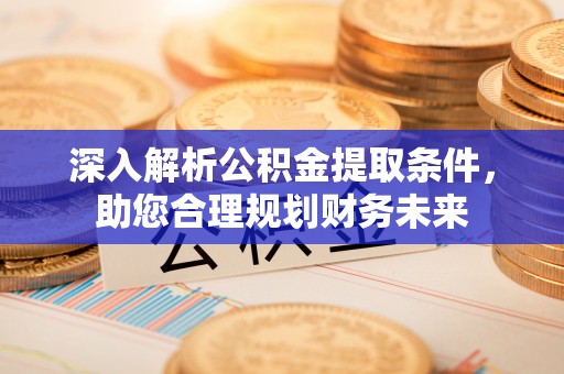 玉林深入解析公积金提取条件，助您合理规划财务未来