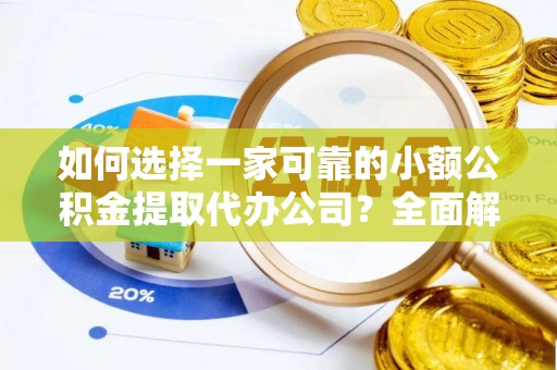 玉林如何选择一家可靠的小额公积金提取代办公司？全面解析与指南