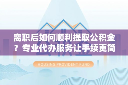 玉林离职后如何顺利提取公积金？专业代办服务让手续更简单