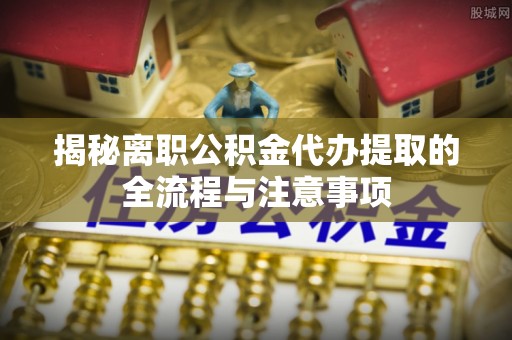 玉林揭秘离职公积金代办提取的全流程与注意事项