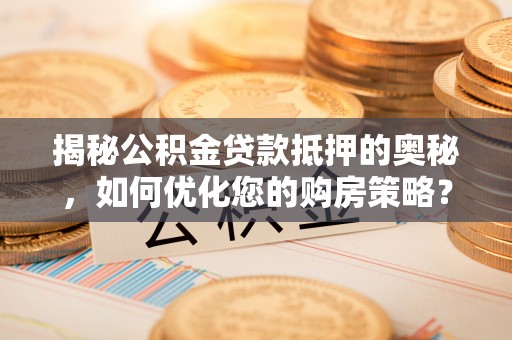 玉林揭秘公积金贷款抵押的奥秘，如何优化您的购房策略？