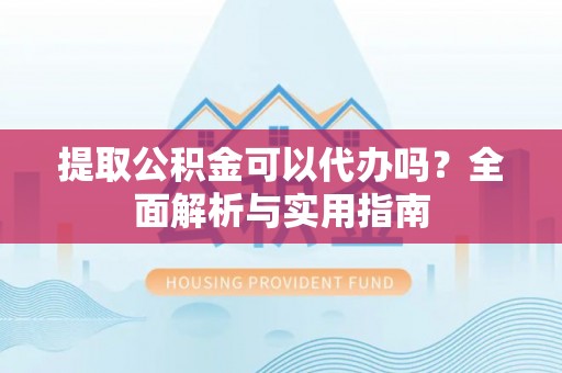 玉林提取公积金可以代办吗？全面解析与实用指南