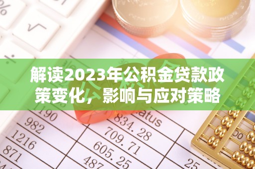 玉林解读2023年公积金贷款政策变化，影响与应对策略