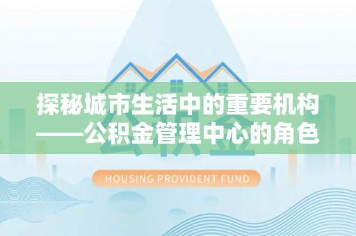玉林探秘城市生活中的重要机构——公积金管理中心的角色与意义