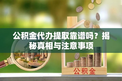 玉林公积金代办提取靠谱吗？揭秘真相与注意事项