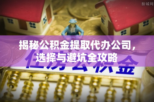 玉林揭秘公积金提取代办公司，选择与避坑全攻略