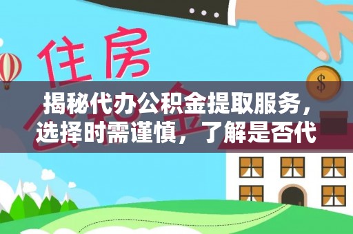 玉林揭秘代办公积金提取服务，选择时需谨慎，了解是否代办公积金提取可靠吗？
