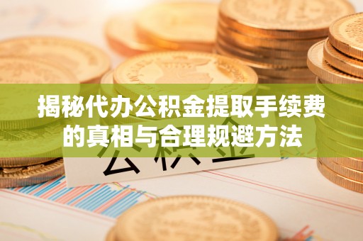 玉林揭秘代办公积金提取手续费的真相与合理规避方法