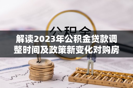 玉林解读2023年公积金贷款调整时间及政策新变化对购房的影响