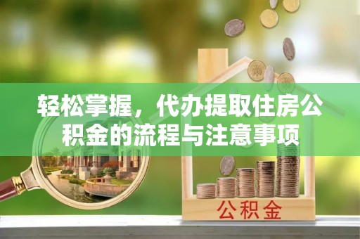 玉林轻松掌握，代办提取住房公积金的流程与注意事项