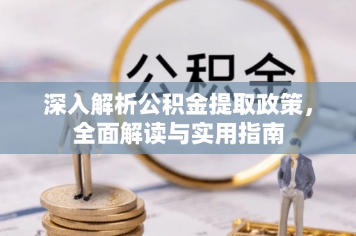 玉林深入解析公积金提取政策，全面解读与实用指南