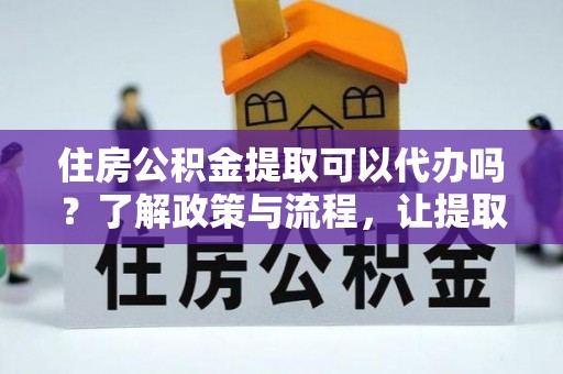 玉林住房公积金提取可以代办吗？了解政策与流程，让提取更便捷