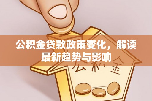 玉林公积金贷款政策变化，解读最新趋势与影响