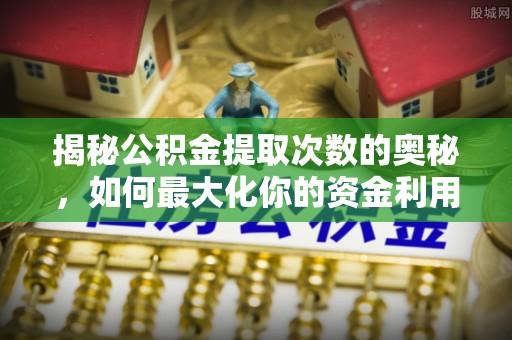 玉林揭秘公积金提取次数的奥秘，如何最大化你的资金利用？