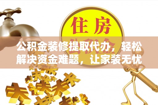 玉林公积金装修提取代办，轻松解决资金难题，让家装无忧