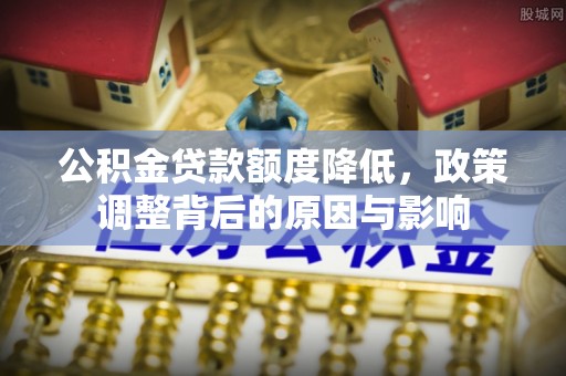 玉林公积金贷款额度降低，政策调整背后的原因与影响