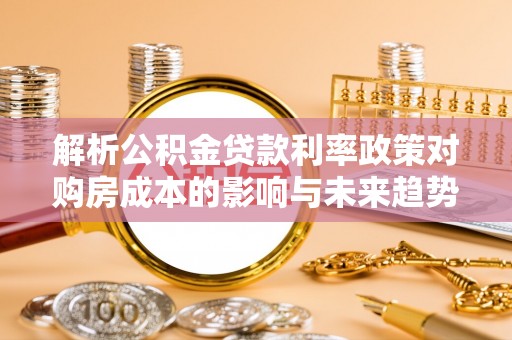 玉林解析公积金贷款利率政策对购房成本的影响与未来趋势