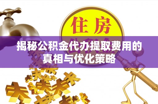 玉林揭秘公积金代办提取费用的真相与优化策略