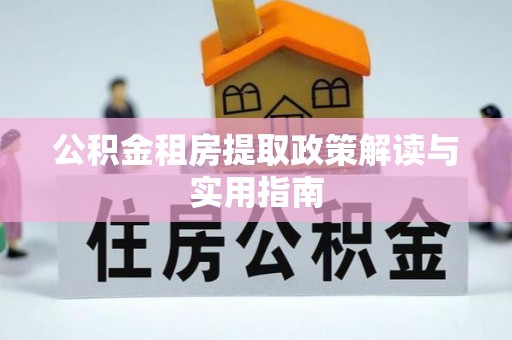 玉林公积金租房提取政策解读与实用指南