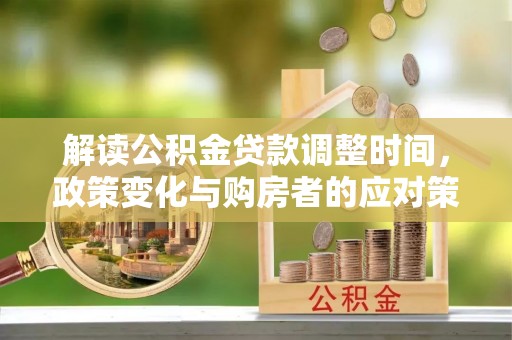 玉林解读公积金贷款调整时间，政策变化与购房者的应对策略