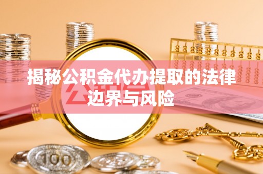 玉林揭秘公积金代办提取的法律边界与风险
