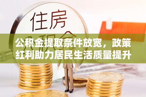 玉林公积金提取条件放宽，政策红利助力居民生活质量提升