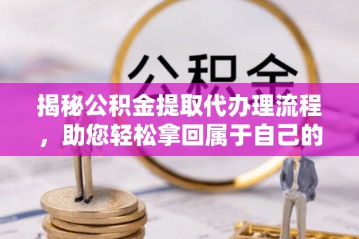 玉林揭秘公积金提取代办理流程，助您轻松拿回属于自己的钱