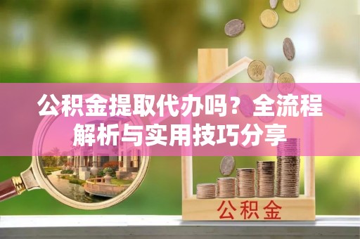 玉林公积金提取代办吗？全流程解析与实用技巧分享