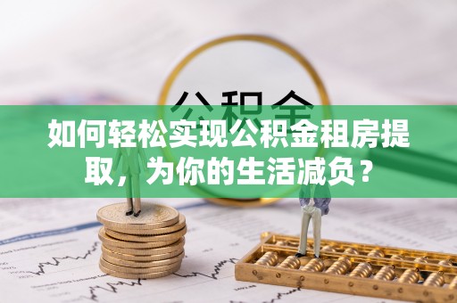 玉林如何轻松实现公积金租房提取，为你的生活减负？