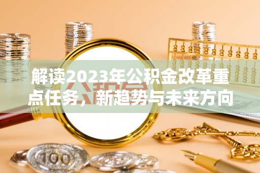 玉林解读2023年公积金改革重点任务，新趋势与未来方向