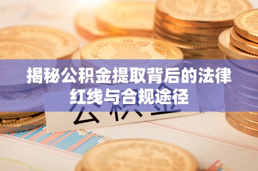 玉林揭秘公积金提取背后的法律红线与合规途径