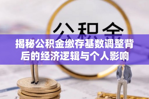 玉林揭秘公积金缴存基数调整背后的经济逻辑与个人影响